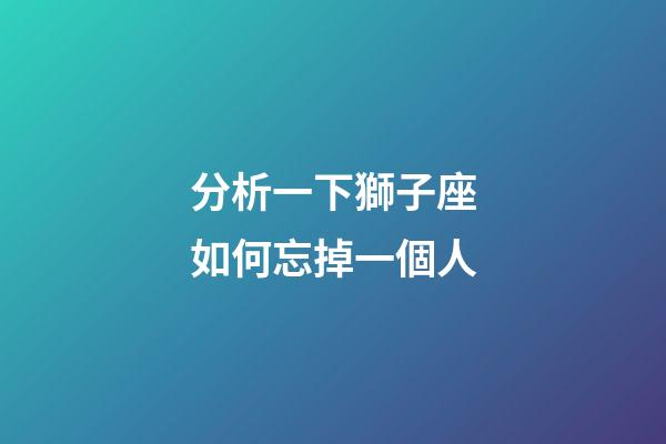 分析一下獅子座如何忘掉一個人
