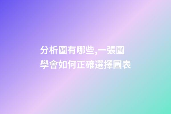 分析圖有哪些,一張圖學會如何正確選擇圖表-第1張-觀點-玄機派