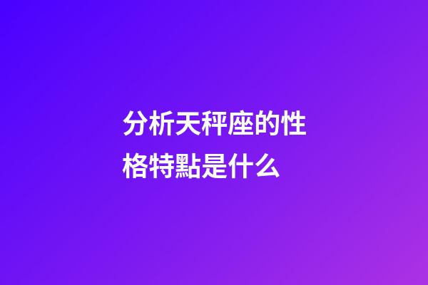 分析天秤座的性格特點是什么-第1張-星座運勢-玄機派