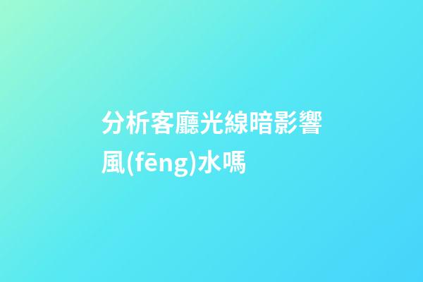 分析客廳光線暗影響風(fēng)水嗎