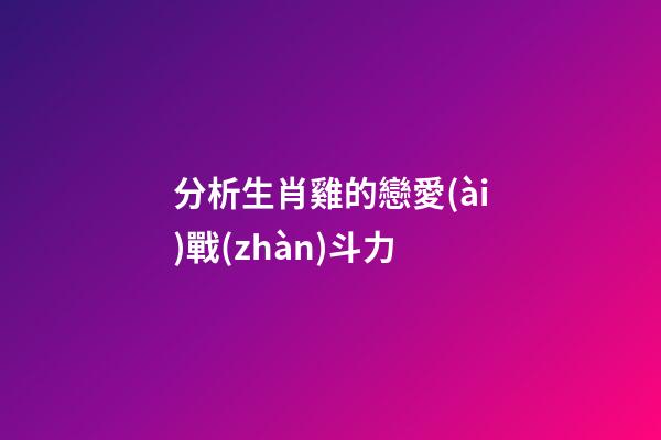 分析生肖雞的戀愛(ài)戰(zhàn)斗力
