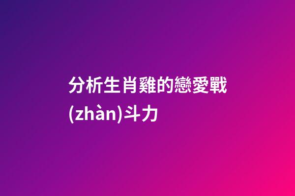 分析生肖雞的戀愛戰(zhàn)斗力