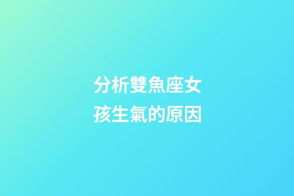分析雙魚座女孩生氣的原因-第1張-星座運勢-玄機派