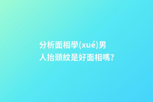 分析面相學(xué)男人抬頭紋是好面相嗎？