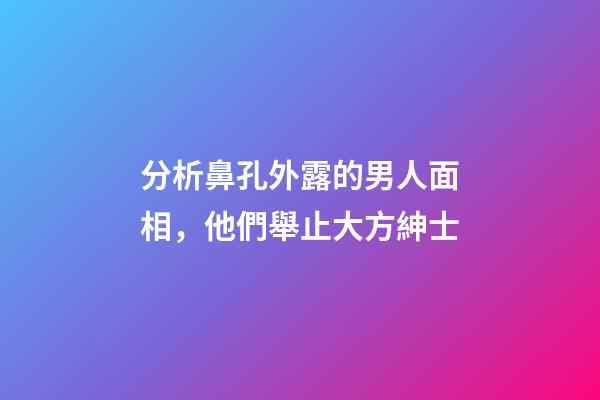 分析鼻孔外露的男人面相，他們舉止大方紳士