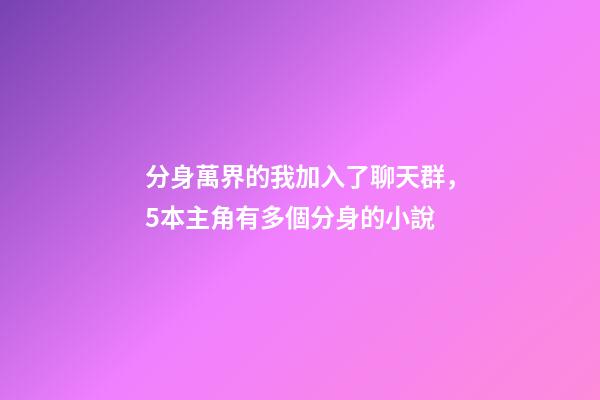 分身萬界的我加入了聊天群，5本主角有多個分身的小說-第1張-觀點-玄機派