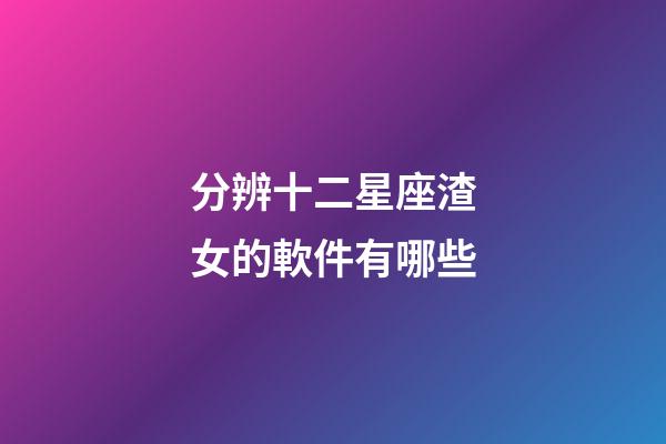 分辨十二星座渣女的軟件有哪些-第1張-星座運勢-玄機派
