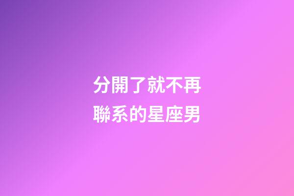分開了就不再聯系的星座男-第1張-星座運勢-玄機派