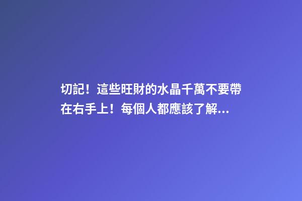 切記！這些旺財的水晶千萬不要帶在右手上！每個人都應該了解的左右手的秘密