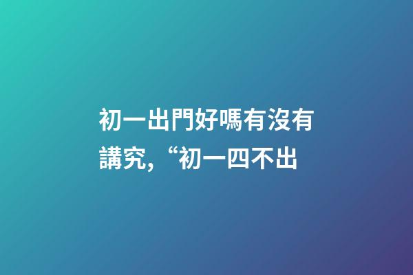 初一出門好嗎有沒有講究,“初一四不出-第1張-觀點-玄機派