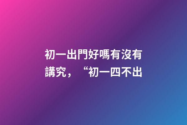 初一出門好嗎有沒有講究，“初一四不出-第1張-觀點-玄機派
