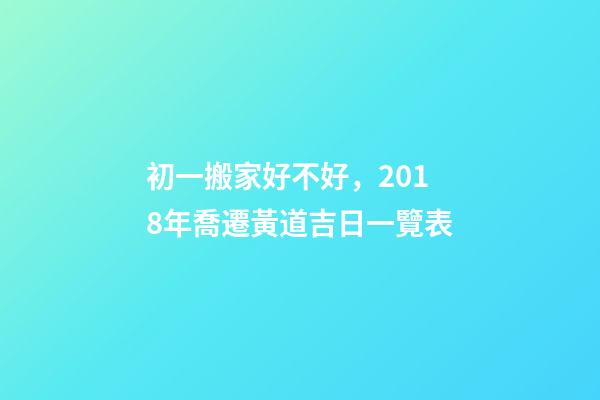 初一搬家好不好，2018年喬遷黃道吉日一覽表-第1張-觀點-玄機派