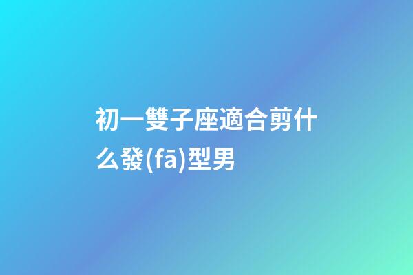 初一雙子座適合剪什么發(fā)型男-第1張-星座運勢-玄機派