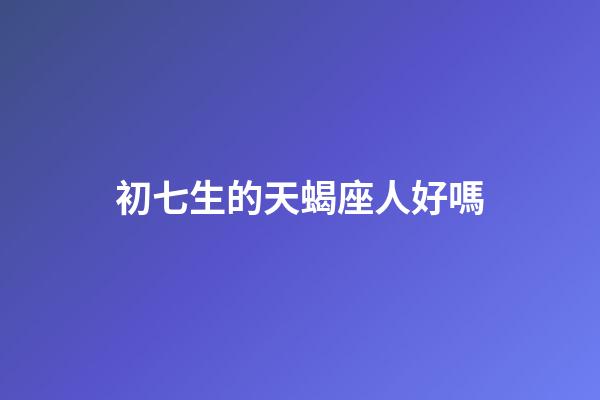 初七生的天蝎座人好嗎-第1張-星座運勢-玄機派