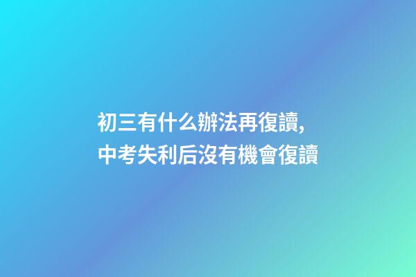 初三有什么辦法再復讀,中考失利后沒有機會復讀-第1張-觀點-玄機派