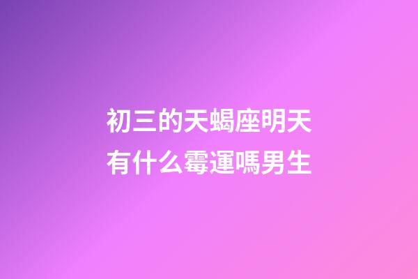 初三的天蝎座明天有什么霉運嗎男生-第1張-星座運勢-玄機派