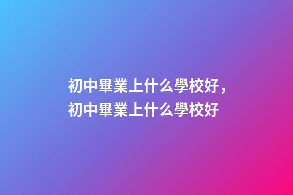 初中畢業上什么學校好，初中畢業上什么學校好-第1張-觀點-玄機派