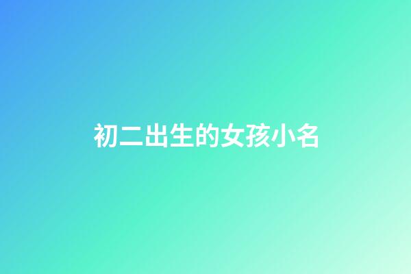初二出生的女孩小名(二月初二出生的女孩小名)-第1張-女孩起名-玄機派