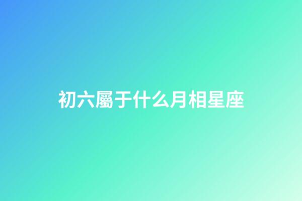 初六屬于什么月相星座