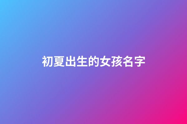 初夏出生的女孩名字(初夏出生的女孩名字叫什么)