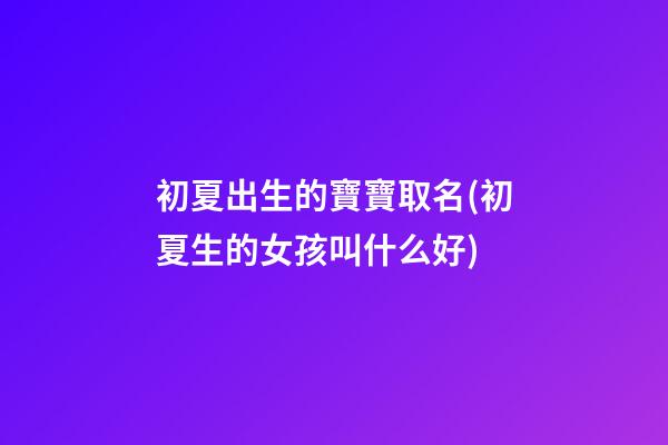 初夏出生的寶寶取名(初夏生的女孩叫什么好)