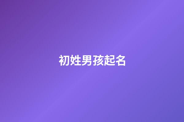 初姓男孩起名(初姓男孩起名大全集)-第1張-男孩起名-玄機(jī)派