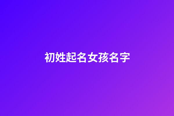 初姓起名女孩名字(初姓起什么名字好)-第1張-女孩起名-玄機派