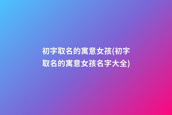 初字取名的寓意女孩(初字取名的寓意女孩名字大全)
