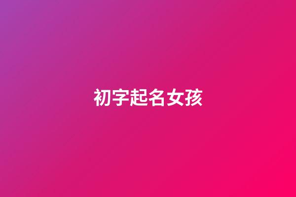 初字起名女孩(初字搭配的女孩名字)-第1張-女孩起名-玄機派
