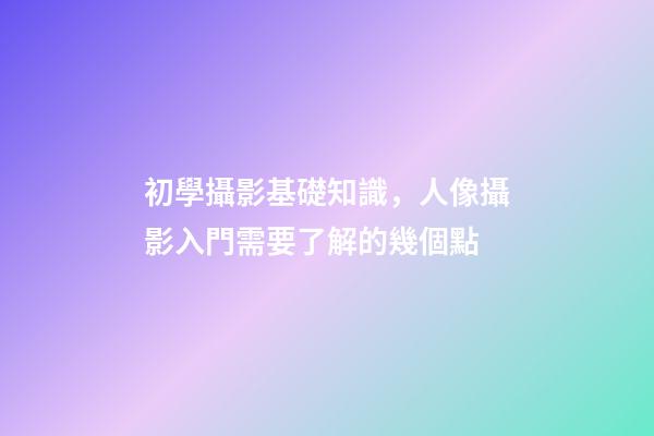 初學攝影基礎知識，人像攝影入門需要了解的幾個點-第1張-觀點-玄機派