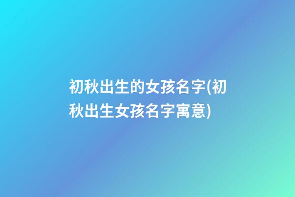 初秋出生的女孩名字(初秋出生女孩名字寓意)