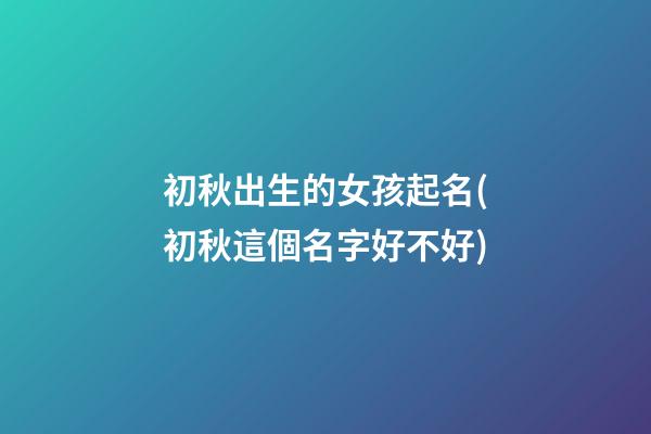 初秋出生的女孩起名(初秋這個名字好不好)