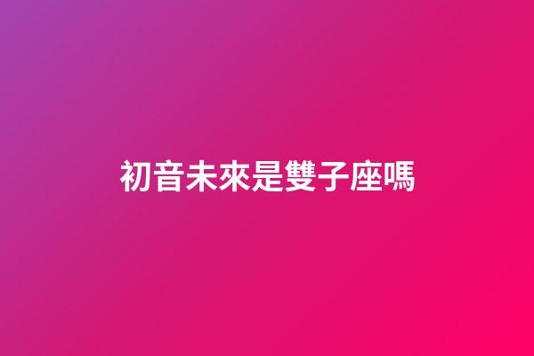 初音未來是雙子座嗎-第1張-星座運勢-玄機派