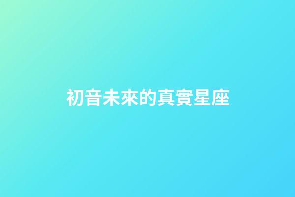 初音未來的真實星座-第1張-星座運勢-玄機派