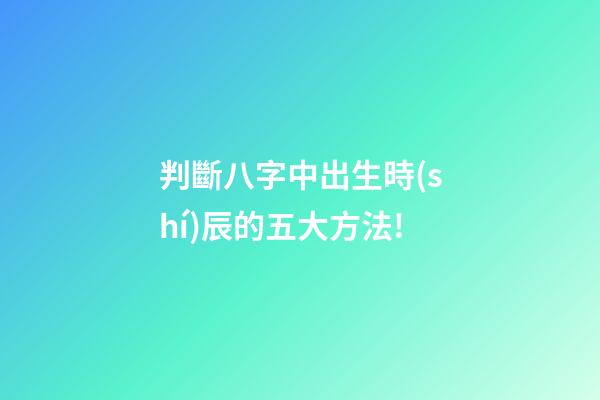 判斷八字中出生時(shí)辰的五大方法!