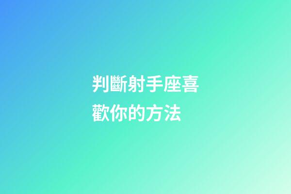 判斷射手座喜歡你的方法-第1張-星座運(yùn)勢(shì)-玄機(jī)派