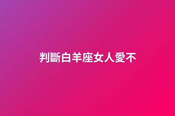 判斷白羊座女人愛不-第1張-星座運勢-玄機派