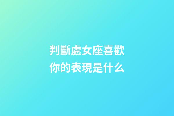 判斷處女座喜歡你的表現是什么-第1張-星座運勢-玄機派