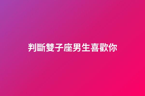 判斷雙子座男生喜歡你（怎樣看出雙子座吃醋了）-第1張-星座運(yùn)勢-玄機(jī)派