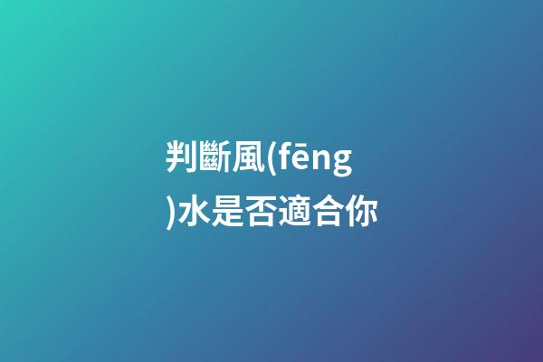 判斷風(fēng)水是否適合你