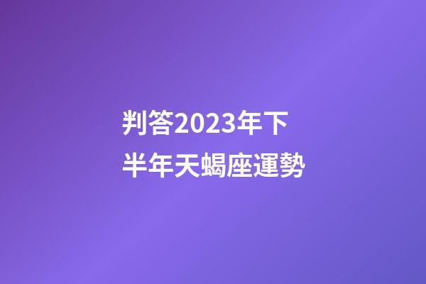 判答2023年下半年天蝎座運勢-第1張-星座運勢-玄機派