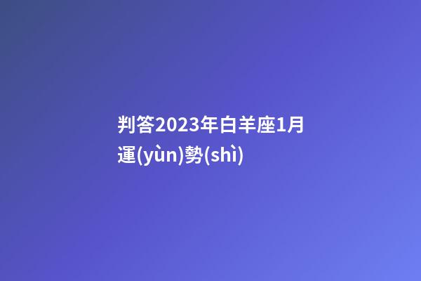判答2023年白羊座1月運(yùn)勢(shì)-第1張-星座運(yùn)勢(shì)-玄機(jī)派