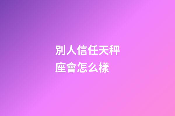別人信任天秤座會怎么樣-第1張-星座運勢-玄機派