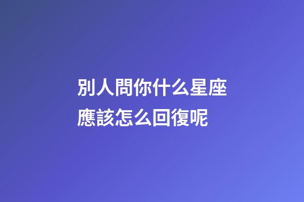 別人問你什么星座應該怎么回復呢-第1張-星座運勢-玄機派