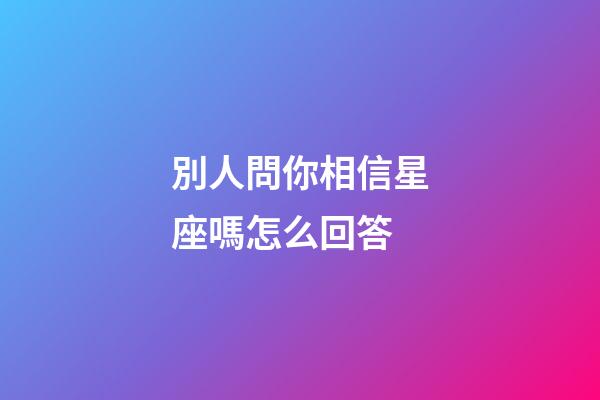 別人問你相信星座嗎怎么回答-第1張-星座運勢-玄機派