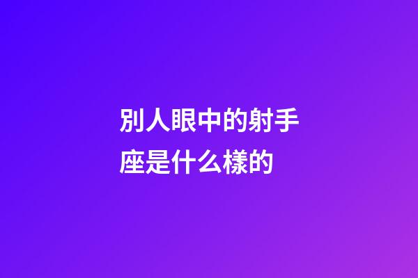 別人眼中的射手座是什么樣的-第1張-星座運(yùn)勢-玄機(jī)派