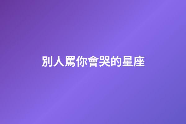 別人罵你會哭的星座-第1張-星座運勢-玄機派