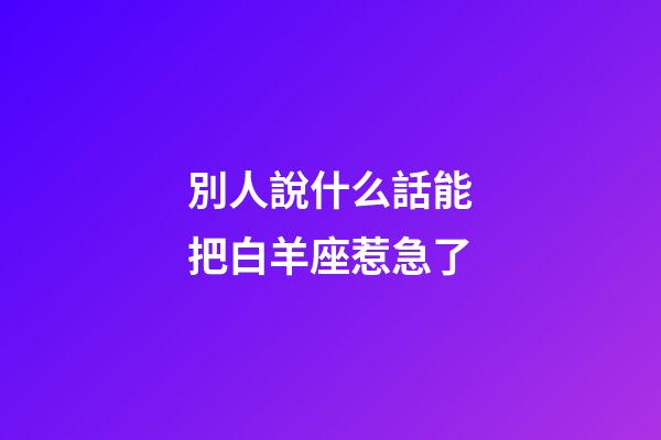別人說什么話能把白羊座惹急了-第1張-星座運勢-玄機派