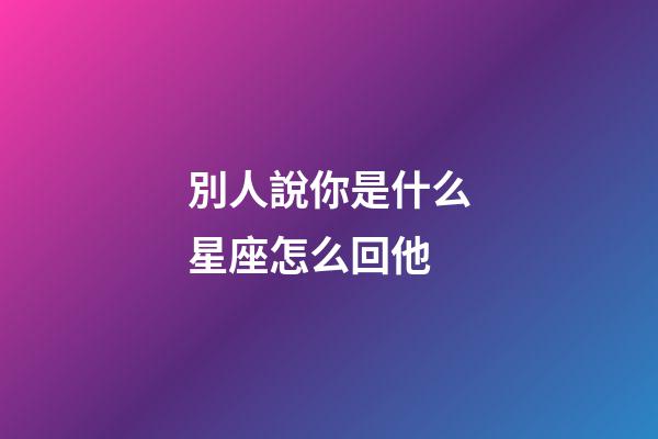 別人說你是什么星座怎么回他-第1張-星座運勢-玄機派
