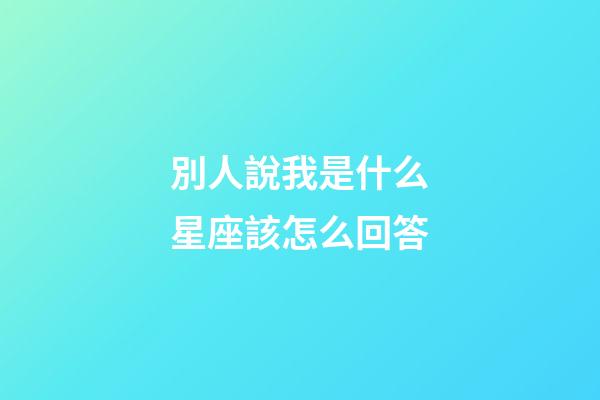 別人說我是什么星座該怎么回答-第1張-星座運勢-玄機派